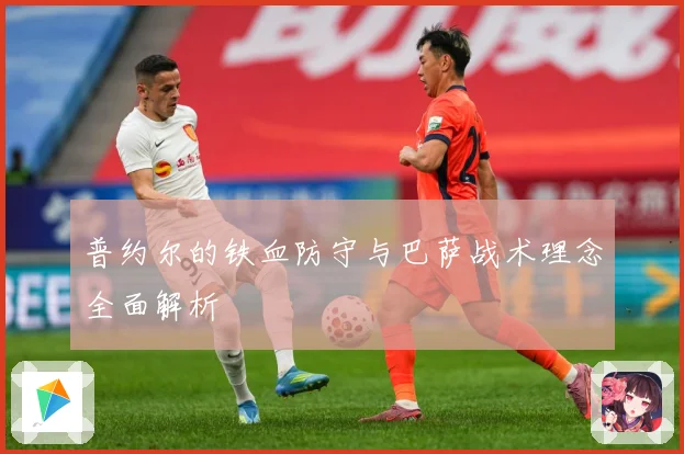 普约尔的铁血防守与巴萨战术理念全面解析