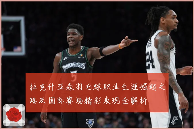 拉克什亚森羽毛球职业生涯崛起之路及国际赛场精彩表现全解析