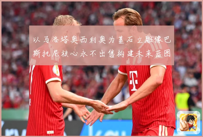 以马洛塔奥西利奥为基石立雕像巴斯托尼核心永不出售构建未来蓝图战术观察