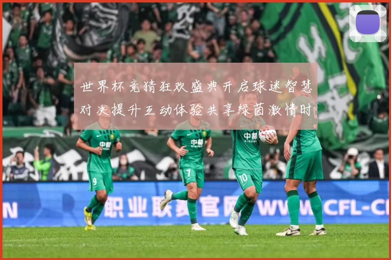 世界杯竞猜狂欢盛典开启球迷智慧对决提升互动体验共享绿茵激情时数据研判