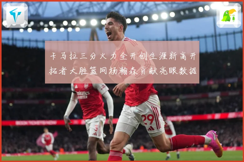 卡马拉三分火力全开创生涯新高开拓者大胜篮网杨瀚森贡献亮眼数据赛场复盘