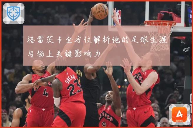 格雷茨卡全方位解析他的足球生涯与场上关键影响力