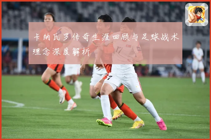 卡纳瓦罗传奇生涯回顾与足球战术理念深度解析