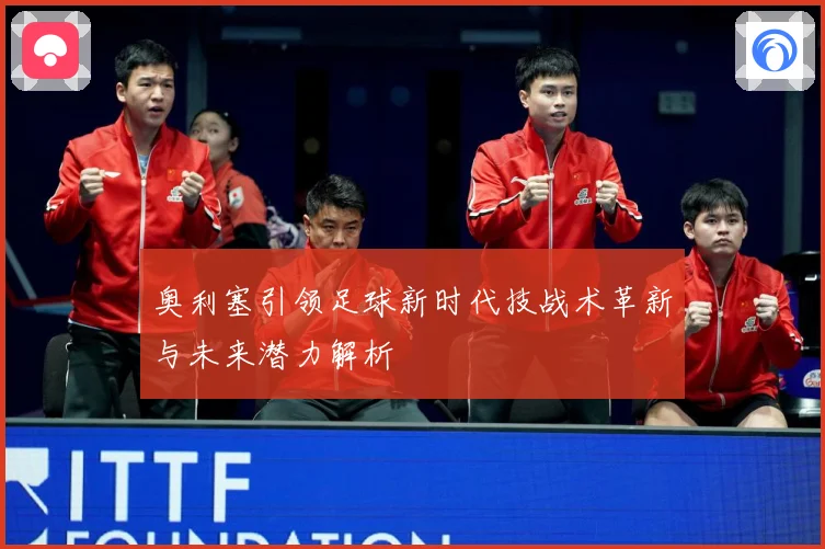 奥利塞引领足球新时代技战术革新与未来潜力解析