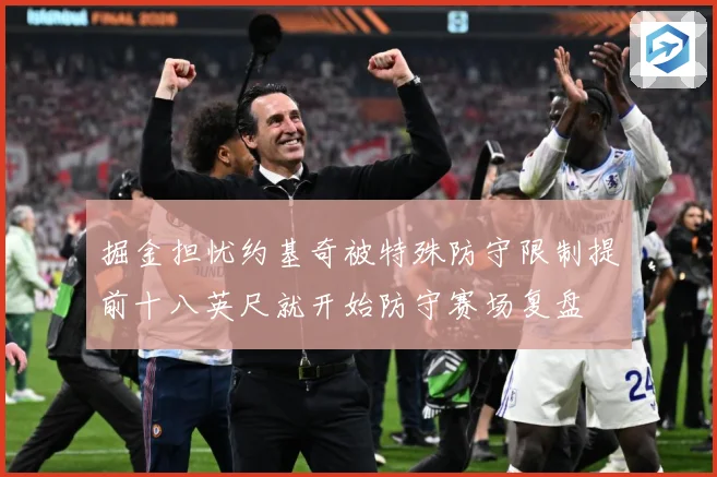 掘金担忧约基奇被特殊防守限制提前十八英尺就开始防守赛场复盘
