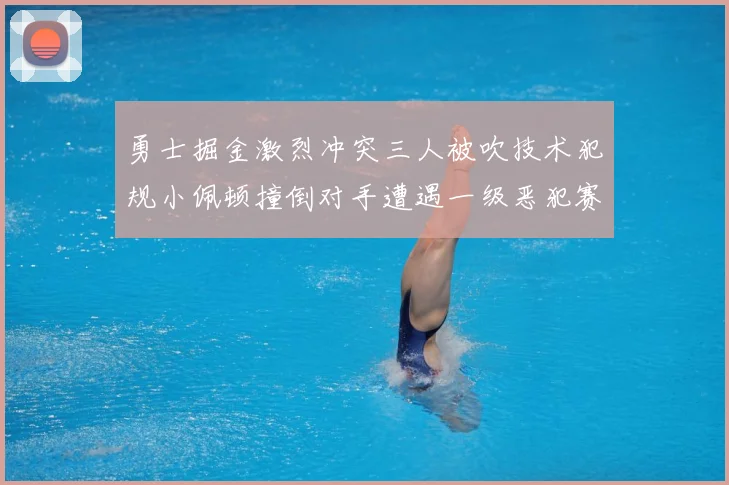 勇士掘金激烈冲突三人被吹技术犯规小佩顿撞倒对手遭遇一级恶犯赛场复盘