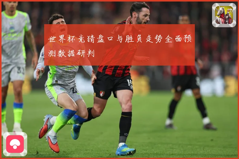 世界杯竞猜盘口与胜负走势全面预测数据研判