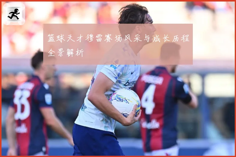 篮球天才穆雷赛场风采与成长历程全景解析