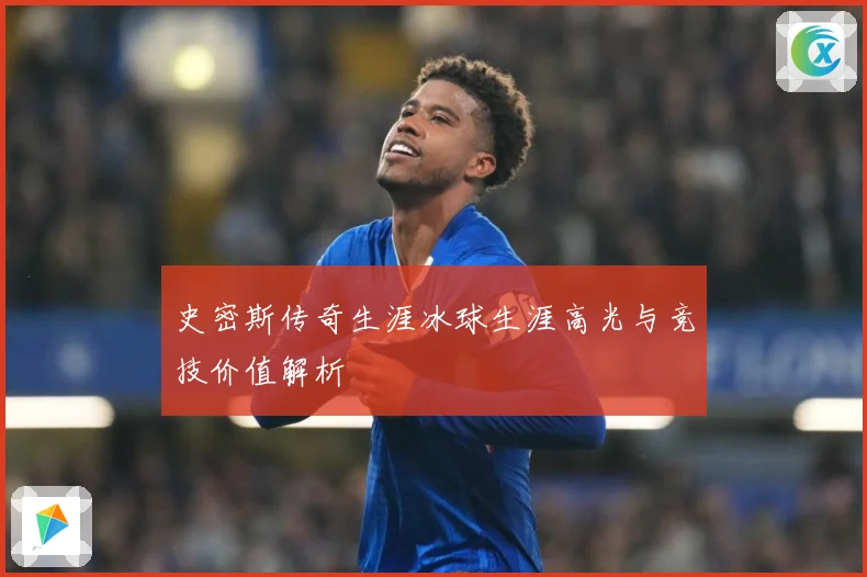 史密斯传奇生涯冰球生涯高光与竞技价值解析