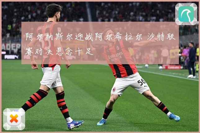 阿尔纳斯尔迎战阿尔希拉尔 沙特联赛对决悬念十足