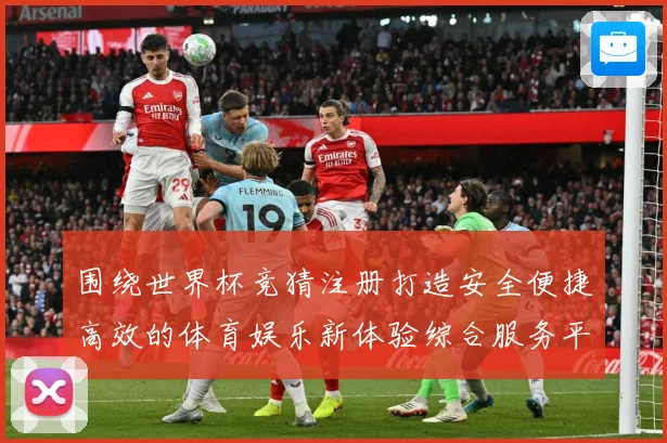 围绕世界杯竞猜注册打造安全便捷高效的体育娱乐新体验综合服务平数据研判