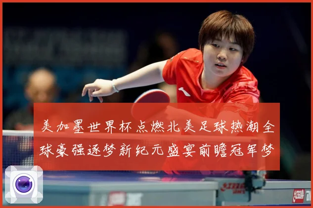 美加墨世界杯点燃北美足球热潮全球豪强逐梦新纪元盛宴前瞻冠军梦数据研判