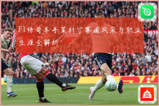 F1传奇车手莱科宁赛道风采与职业生涯全解析