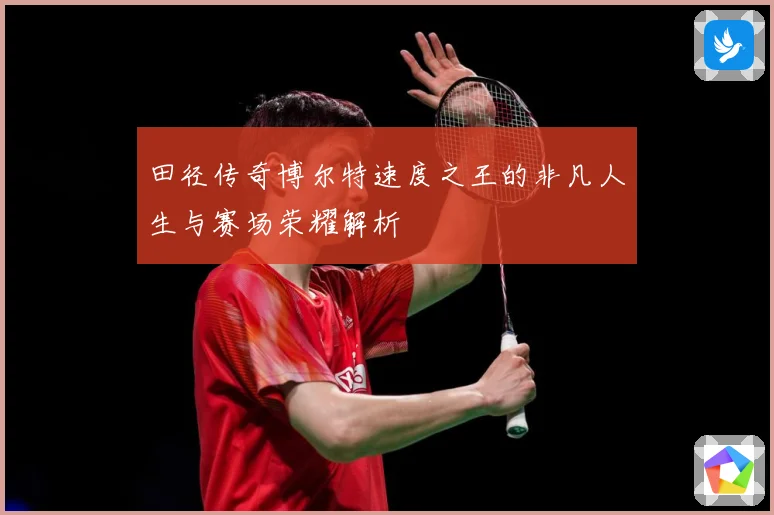 田径传奇博尔特速度之王的非凡人生与赛场荣耀解析