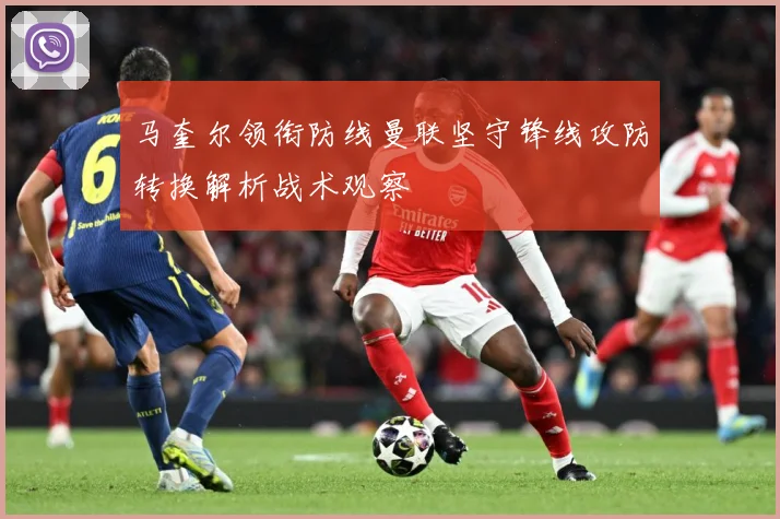 马奎尔领衔防线曼联坚守锋线攻防转换解析战术观察
