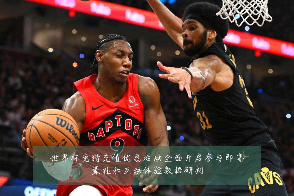 世界杯竞猜充值优惠活动全面开启参与即享豪礼和互动体验数据研判