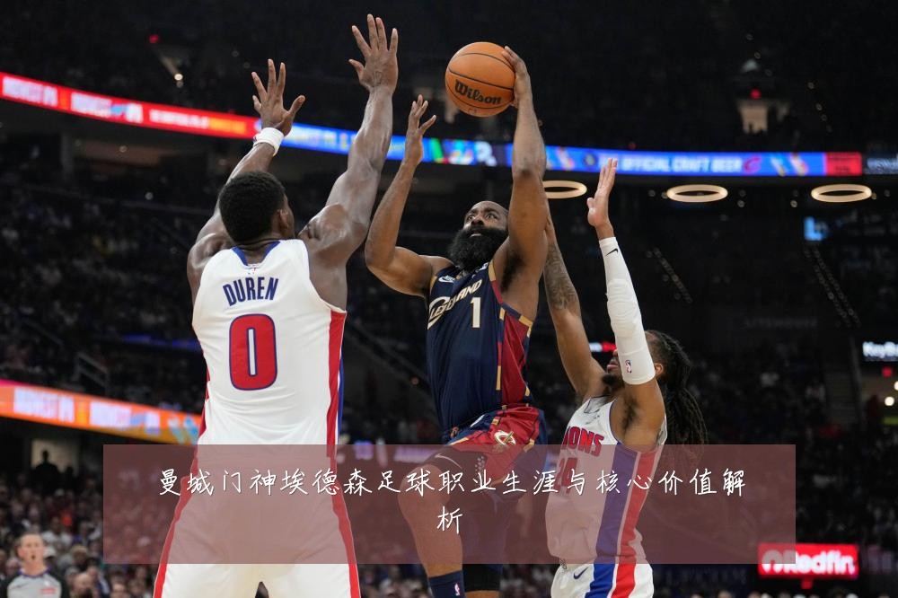 曼城门神埃德森足球职业生涯与核心价值解析