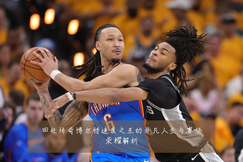 田径传奇博尔特速度之王的非凡人生与赛场荣耀解析