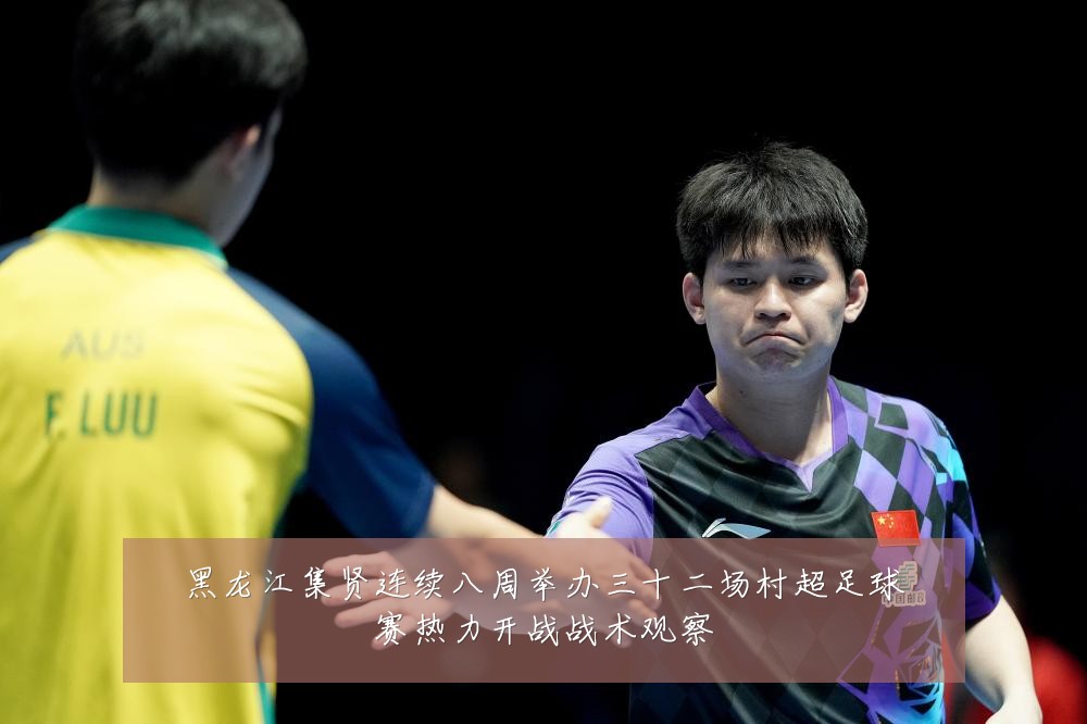 黑龙江集贤连续八周举办三十二场村超足球赛热力开战战术观察