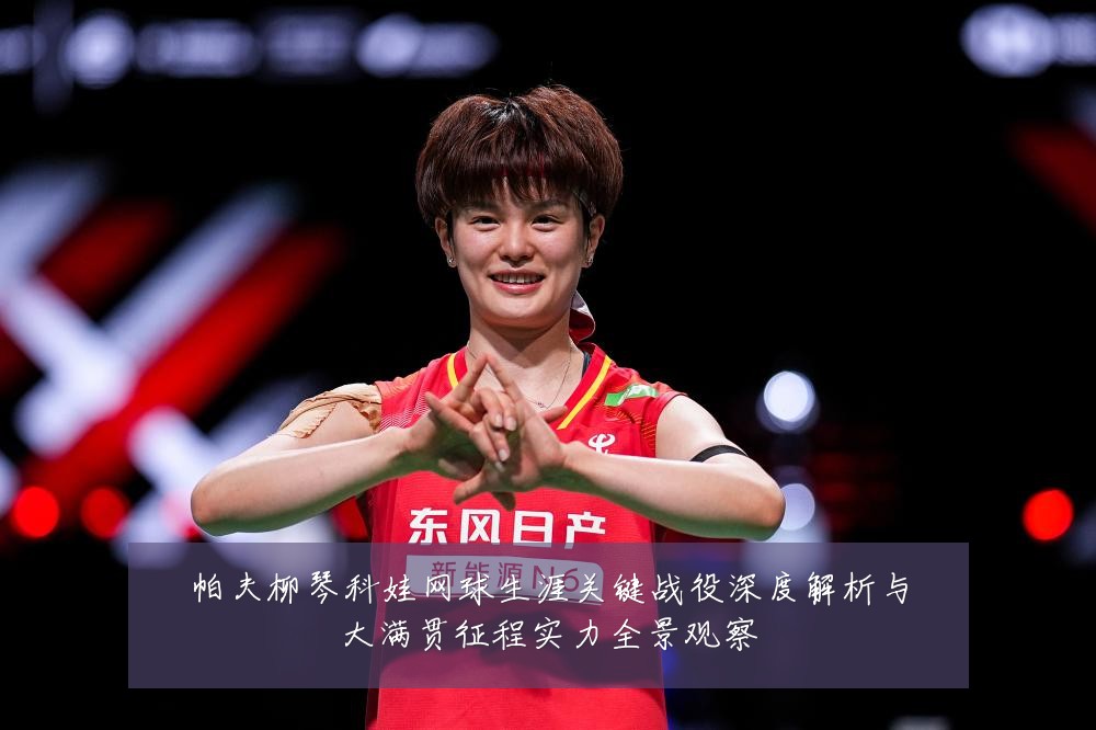 帕夫柳琴科娃网球生涯关键战役深度解析与大满贯征程实力全景观察