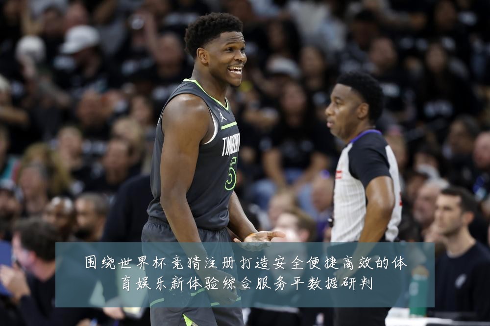 围绕世界杯竞猜注册打造安全便捷高效的体育娱乐新体验综合服务平数据研判