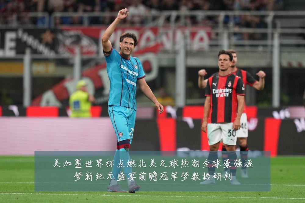 美加墨世界杯点燃北美足球热潮全球豪强逐梦新纪元盛宴前瞻冠军梦数据研判
