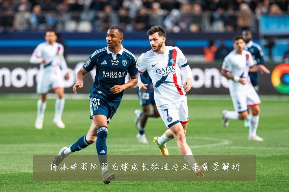 何冰娇羽坛羽毛球成长轨迹与未来前景解析