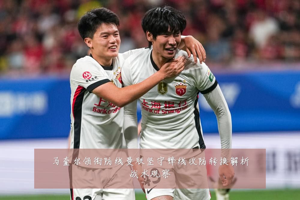 马奎尔领衔防线曼联坚守锋线攻防转换解析战术观察